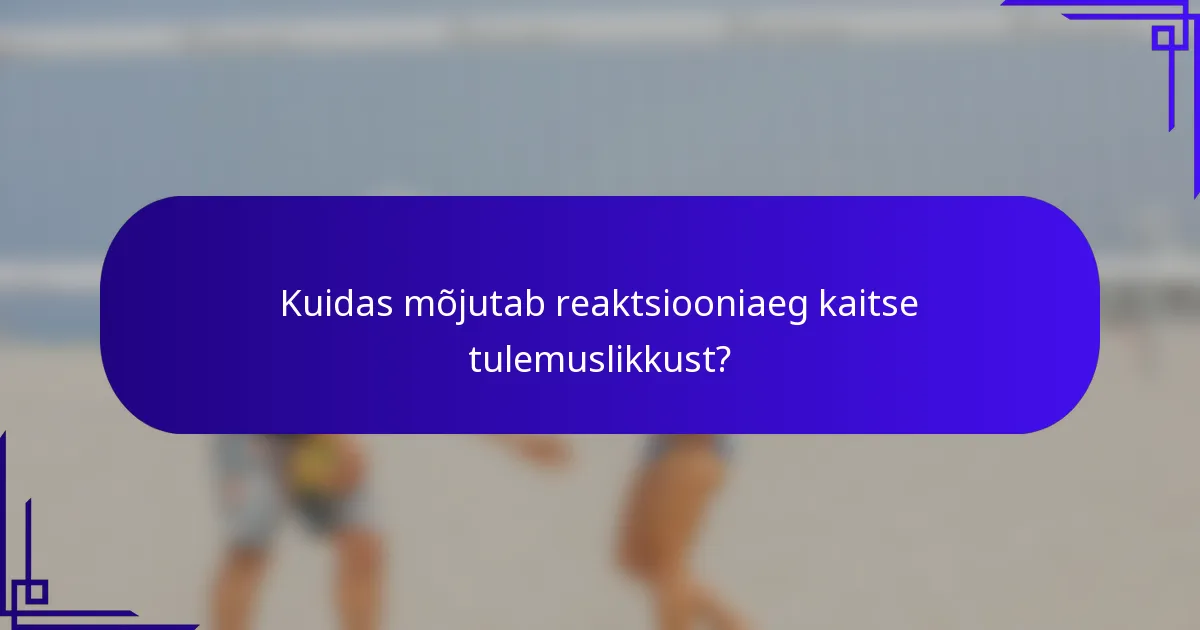 Kuidas mõjutab reaktsiooniaeg kaitse tulemuslikkust?