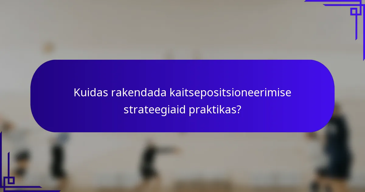Kuidas rakendada kaitsepositsioneerimise strateegiaid praktikas?