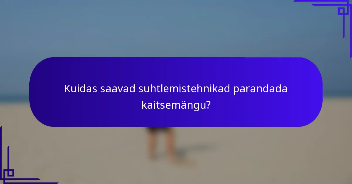 Kuidas saavad suhtlemistehnikad parandada kaitsemängu?
