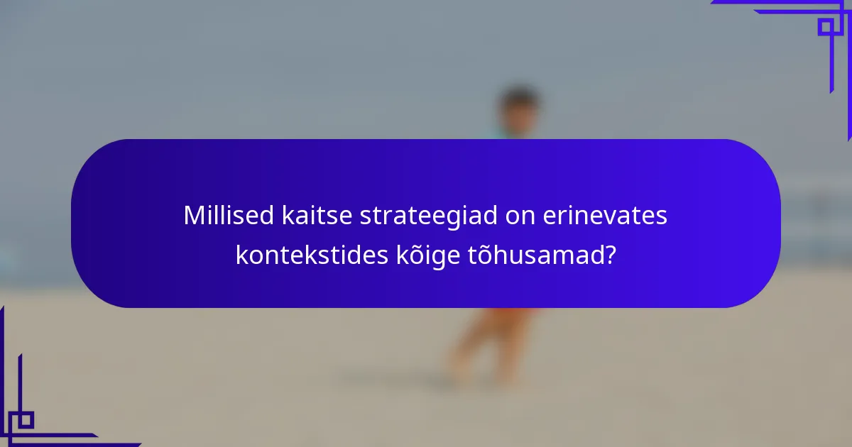 Millised kaitse strateegiad on erinevates kontekstides kõige tõhusamad?